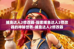 捕鱼达人2修改器-探索捕鱼达人2修改器的神秘世界-捕鱼达人2修改器