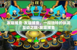 友趣捕鱼-友趣捕鱼，一段独特的休闲互动之旅-友趣捕鱼