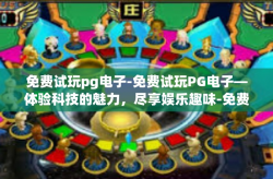 免费试玩pg电子-免费试玩PG电子—体验科技的魅力，尽享娱乐趣味-免费试玩pg电子