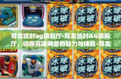 尊龙凯时ag旗舰厅-尊龙凯时AG旗舰厅，领略高端网游的魅力与体验-尊龙凯时ag旗舰厅