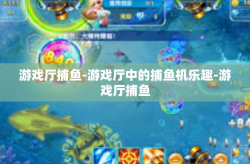 游戏厅捕鱼-游戏厅中的捕鱼机乐趣-游戏厅捕鱼