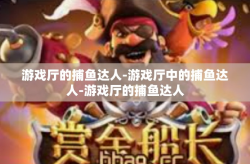 游戏厅的捕鱼达人-游戏厅中的捕鱼达人-游戏厅的捕鱼达人