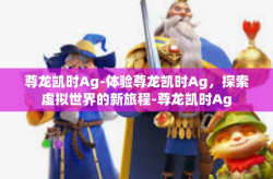 尊龙凯时Ag-体验尊龙凯时Ag，探索虚拟世界的新旅程-尊龙凯时Ag