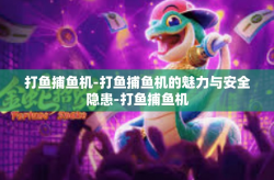 打鱼捕鱼机-打鱼捕鱼机的魅力与安全隐患-打鱼捕鱼机