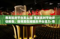 尊龙凯时平台怎么样-尊龙凯时平台评估报告，探寻其在线娱乐平台实力-尊龙凯时平台怎么样