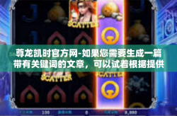 尊龙凯时官方网-如果您需要生成一篇带有关键词的文章，可以试着根据提供的关键词构建一个段落，供您参考，尊龙凯时官方网