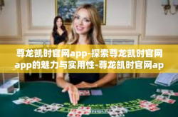 尊龙凯时官网app-探索尊龙凯时官网app的魅力与实用性-尊龙凯时官网app