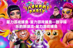 星力游戏捕鱼-星力游戏捕鱼—数字娱乐的新潮流-星力游戏捕鱼