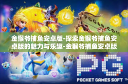 金猴爷捕鱼安卓版-探索金猴爷捕鱼安卓版的魅力与乐趣-金猴爷捕鱼安卓版
