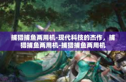 捕猎捕鱼两用机-现代科技的杰作，捕猎捕鱼两用机-捕猎捕鱼两用机