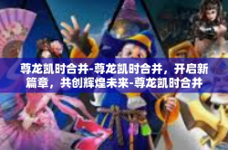 尊龙凯时合并-尊龙凯时合并，开启新篇章，共创辉煌未来-尊龙凯时合并