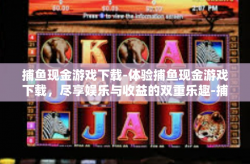 捕鱼现金游戏下载-体验捕鱼现金游戏下载，尽享娱乐与收益的双重乐趣-捕鱼现金游戏下载