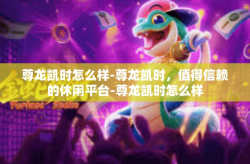 尊龙凯时怎么样-尊龙凯时，值得信赖的休闲平台-尊龙凯时怎么样