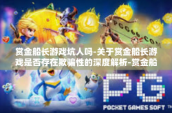 赏金船长游戏坑人吗-关于赏金船长游戏是否存在欺骗性的深度解析-赏金船长游戏坑人吗