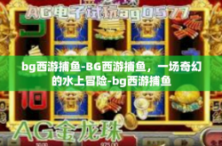 bg西游捕鱼-BG西游捕鱼，一场奇幻的水上冒险-bg西游捕鱼