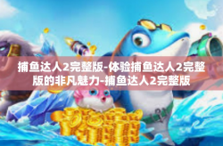 捕鱼达人2完整版-体验捕鱼达人2完整版的非凡魅力-捕鱼达人2完整版