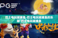 巴士电玩城捕鱼-巴士电玩城捕鱼的乐趣-巴士电玩城捕鱼