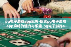 pg电子游戏app麻将-探索pg电子游戏app麻将的魅力与乐趣-pg电子游戏app麻将