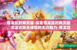 尊龙凯时网页版-探索尊龙凯时网页版，沉浸式娱乐体验的无边魅力-尊龙凯时网页版