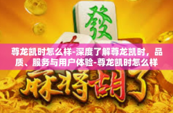尊龙凯时怎么样-深度了解尊龙凯时，品质、服务与用户体验-尊龙凯时怎么样