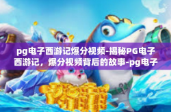 pg电子西游记爆分视频-揭秘PG电子西游记，爆分视频背后的故事-pg电子西游记爆分视频