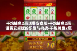 千炮捕鱼2赢话费安卓版-千炮捕鱼2赢话费安卓版的乐趣与挑战-千炮捕鱼2赢话费安卓版