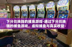 下分兑换钱的捕鱼游戏-通过下分兑换钱的捕鱼游戏，虚拟捕鱼与真实收益-下分兑换钱的捕鱼游戏