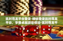 凯时尊龙平台登录-顺畅登录凯时尊龙平台，享受卓越游戏体验-凯时尊龙平台登录