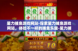 星力捕鱼游戏网站-探索星力捕鱼游戏网站，体验不一样的捕鱼乐趣-星力捕鱼游戏网站