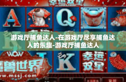 游戏厅捕鱼达人-在游戏厅尽享捕鱼达人的乐趣-游戏厅捕鱼达人