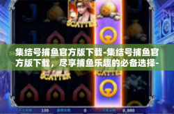 集结号捕鱼官方版下载-集结号捕鱼官方版下载，尽享捕鱼乐趣的必备选择-集结号捕鱼官方版下载