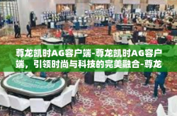 尊龙凯时AG容户端-尊龙凯时AG容户端，引领时尚与科技的完美融合-尊龙凯时AG容户端