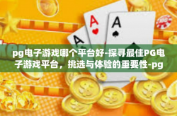 pg电子游戏哪个平台好-探寻最佳PG电子游戏平台，挑选与体验的重要性-pg电子游戏哪个平台好