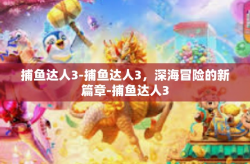 捕鱼达人3-捕鱼达人3，深海冒险的新篇章-捕鱼达人3
