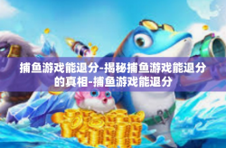 捕鱼游戏能退分-揭秘捕鱼游戏能退分的真相-捕鱼游戏能退分