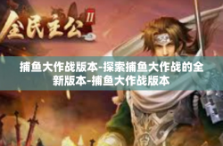 捕鱼大作战版本-探索捕鱼大作战的全新版本-捕鱼大作战版本
