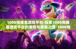 1000炮捕鱼游戏平台-探索1000炮捕鱼游戏平台的激情与策略之道-1000炮捕鱼游戏平台