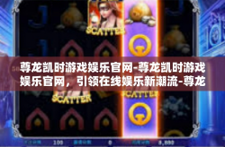 尊龙凯时游戏娱乐官网-尊龙凯时游戏娱乐官网，引领在线娱乐新潮流-尊龙凯时游戏娱乐官网