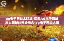ag电子网址太阳城-探索AG电子网址与太阳城的奇妙结合-ag电子网址太阳城