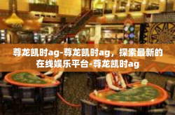 尊龙凯时ag-尊龙凯时ag，探索最新的在线娱乐平台-尊龙凯时ag