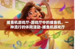 捕鱼机游戏厅-游戏厅中的捕鱼机，一种流行的休闲活动-捕鱼机游戏厅