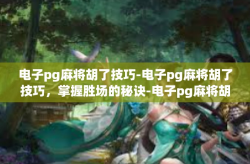 电子pg麻将胡了技巧-电子pg麻将胡了技巧，掌握胜场的秘诀-电子pg麻将胡了技巧