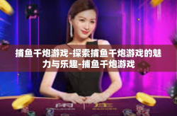 捕鱼千炮游戏-探索捕鱼千炮游戏的魅力与乐趣-捕鱼千炮游戏