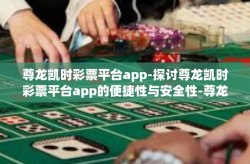 尊龙凯时彩票平台app-探讨尊龙凯时彩票平台app的便捷性与安全性-尊龙凯时彩票平台app