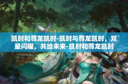 凯时和尊龙凯时-凯时与尊龙凯时，双星闪耀，共绘未来-凯时和尊龙凯时