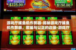 游戏厅捕鱼机作弊器-揭秘游戏厅捕鱼机作弊器，欺骗与公正的边缘-游戏厅捕鱼机作弊器