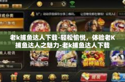 老k捕鱼达人下载-轻松愉悦，体验老K捕鱼达人之魅力-老k捕鱼达人下载