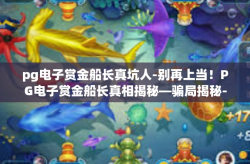 pg电子赏金船长真坑人-别再上当！PG电子赏金船长真相揭秘—骗局揭秘-pg电子赏金船长真坑人