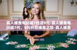 真人捕鱼电玩城7代送9元-真人捕鱼电玩城7代，9元开启捕鱼之旅-真人捕鱼电玩城7代送9元