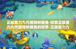 正版星力九代摇钱树捕鱼-探索正版星力九代摇钱树捕鱼的世界-正版星力九代摇钱树捕鱼